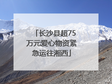 长沙县超75万元爱心物资紧急运往湘西