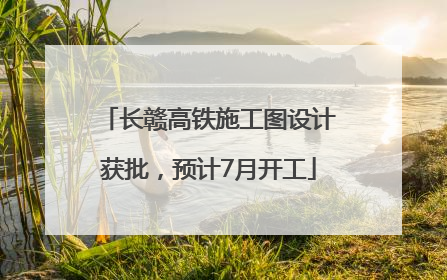 长赣高铁施工图设计获批，预计7月开工