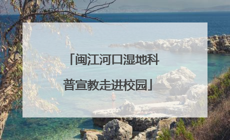 闽江河口湿地科普宣教走进校园