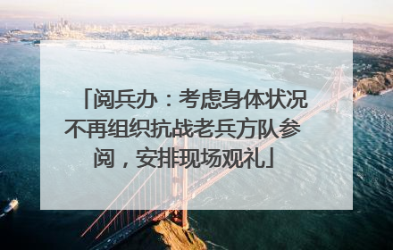 阅兵办：考虑身体状况不再组织抗战老兵方队参阅，安排现场观礼