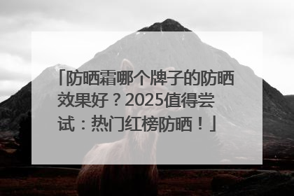 防晒霜哪个牌子的防晒效果好？2025值得尝试：热门红榜防晒！