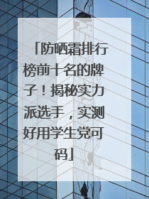防晒霜排行榜前十名的牌子！揭秘实力派选手，实测好用学生党可码
