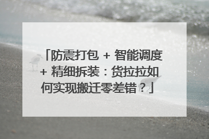 防震打包 + 智能调度 + 精细拆装：货拉拉如何实现搬迁零差错？