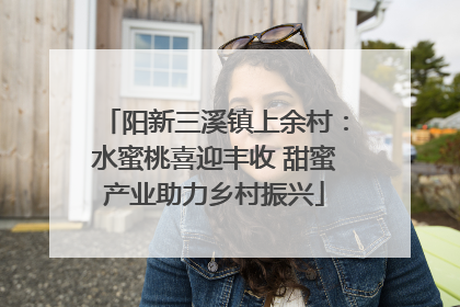 阳新三溪镇上余村：水蜜桃喜迎丰收 甜蜜产业助力乡村振兴