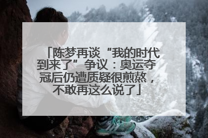 陈梦再谈“我的时代到来了”争议：奥运夺冠后仍遭质疑很煎熬，不敢再这么说了