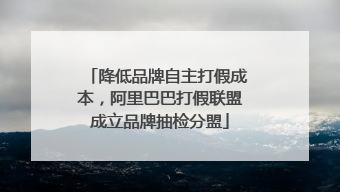 降低品牌自主打假成本，阿里巴巴打假联盟成立品牌抽检分盟