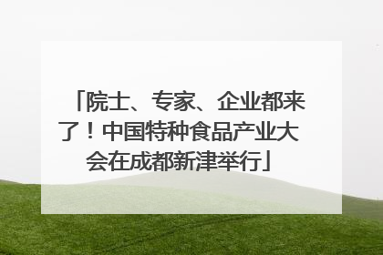 院士、专家、企业都来了！中国特种食品产业大会在成都新津举行