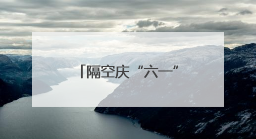 隔空庆“六一”，一场心与心的“双向奔赴”