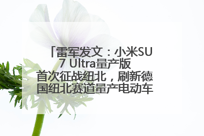 雷军发文：小米SU7 Ultra量产版首次征战纽北，刷新德国纽北赛道量产电动车圈速纪录，成为纽北史上最速量产电动车