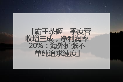 霸王茶姬一季度营收增三成，净利润率20%：海外扩张不单纯追求速度