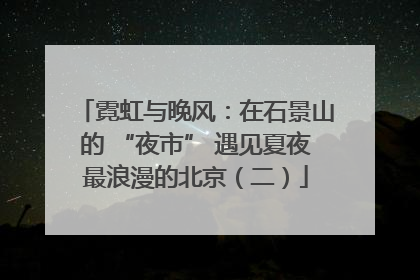 霓虹与晚风：在石景山的 “夜市” 遇见夏夜最浪漫的北京（二）