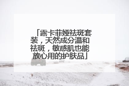 露卡菲娅祛斑套装，天然成分温和祛斑，敏感肌也能放心用的护肤品