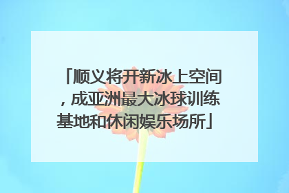 顺义将开新冰上空间，成亚洲最大冰球训练基地和休闲娱乐场所