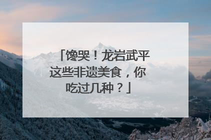 馋哭！龙岩武平这些非遗美食，你吃过几种？