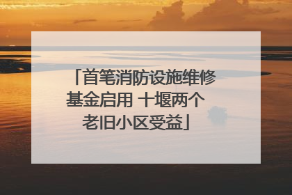 首笔消防设施维修基金启用 十堰两个老旧小区受益