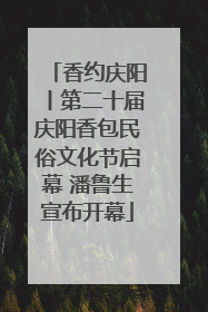 香约庆阳丨第二十届庆阳香包民俗文化节启幕 潘鲁生宣布开幕