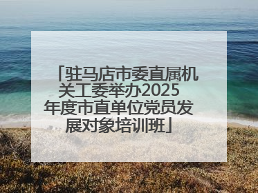 驻马店市委直属机关工委举办2025年度市直单位党员发展对象培训班