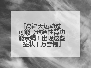 高温天运动过量可能导致急性肾功能衰竭！出现这些症状千万警惕