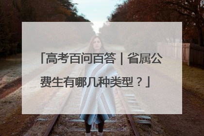 高考百问百答｜省属公费生有哪几种类型？