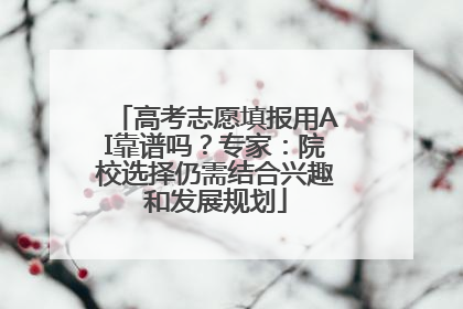 高考志愿填报用AI靠谱吗？专家：院校选择仍需结合兴趣和发展规划