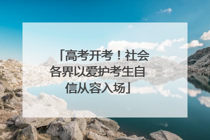 高考开考！社会各界以爱护考生自信从容入场