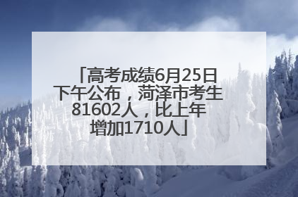 高考成绩6月25日下午公布，菏泽市考生81602人，比上年增加1710人