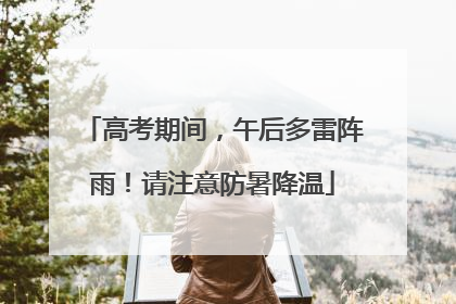 高考期间，午后多雷阵雨！请注意防暑降温