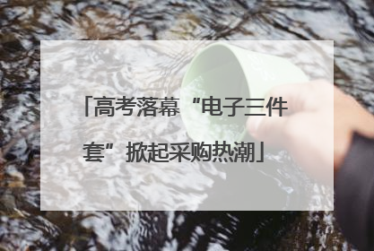 高考落幕“电子三件套”掀起采购热潮