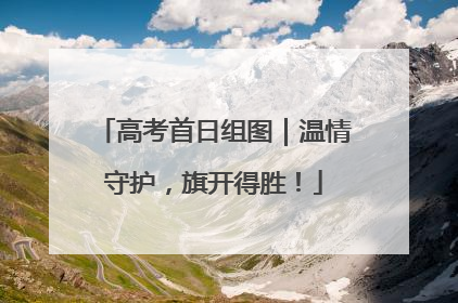 高考首日组图｜温情守护，旗开得胜！