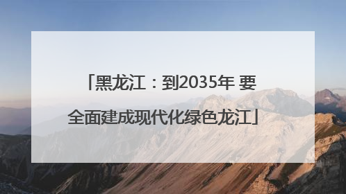 黑龙江：到2035年 要全面建成现代化绿色龙江