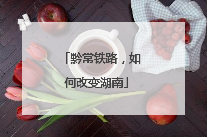黔常铁路，如何改变湖南