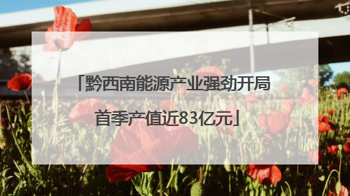 黔西南能源产业强劲开局 首季产值近83亿元