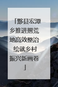 黟县宏潭乡推进撂荒地高效整治 绘就乡村振兴新画卷