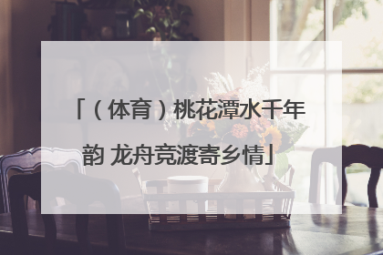 （体育）桃花潭水千年韵 龙舟竞渡寄乡情