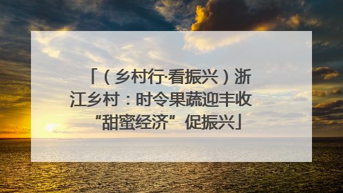 （乡村行·看振兴）浙江乡村：时令果蔬迎丰收 “甜蜜经济”促振兴