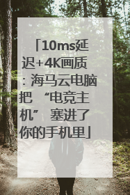10ms延迟+4K画质：海马云电脑把 “电竞主机” 塞进了你的手机里