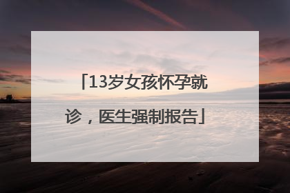 13岁女孩怀孕就诊，医生强制报告