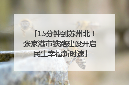 15分钟到苏州北！张家港市铁路建设开启民生幸福新时速