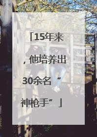 15年来，他培养出30余名“神枪手”