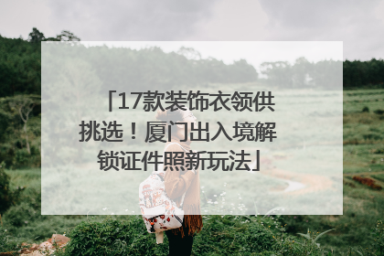 17款装饰衣领供挑选！厦门出入境解锁证件照新玩法