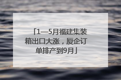 1—5月福建集装箱出口大涨，厦企订单排产到9月
