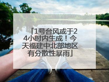 1号台风或于24小时内生成！今天福建中北部地区有分散性暴雨