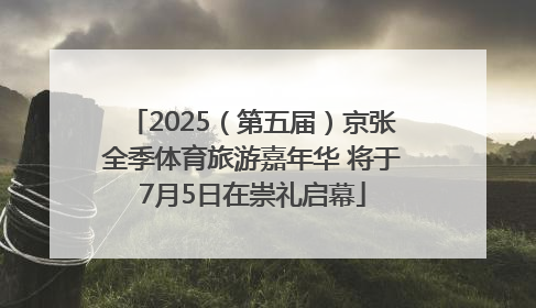 2025（第五届）京张全季体育旅游嘉年华 将于7月5日在崇礼启幕