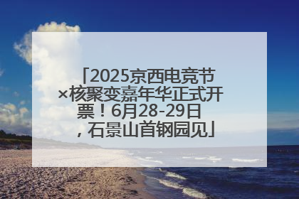 2025京西电竞节×核聚变嘉年华正式开票！6月28-29日，石景山首钢园见