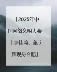 2025年中国网络文明大会丨李佳琦、董宇辉现身合肥