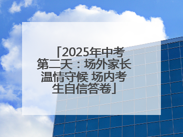 2025年中考第二天：场外家长温情守候 场内考生自信答卷