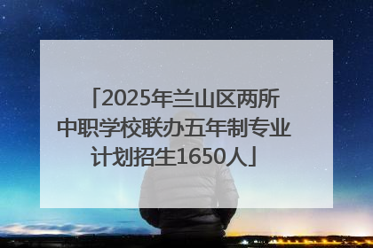 2025年兰山区两所中职学校联办五年制专业计划招生1650人