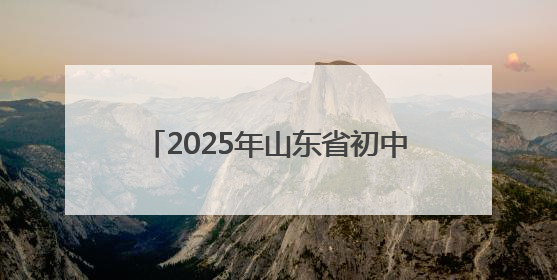 2025年山东省初中学业水平考试全面开考