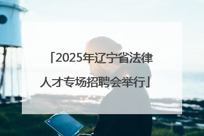 2025年辽宁省法律人才专场招聘会举行