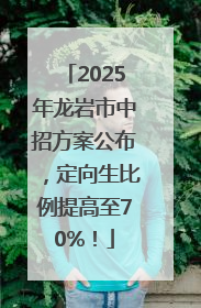 2025年龙岩市中招方案公布，定向生比例提高至70%！